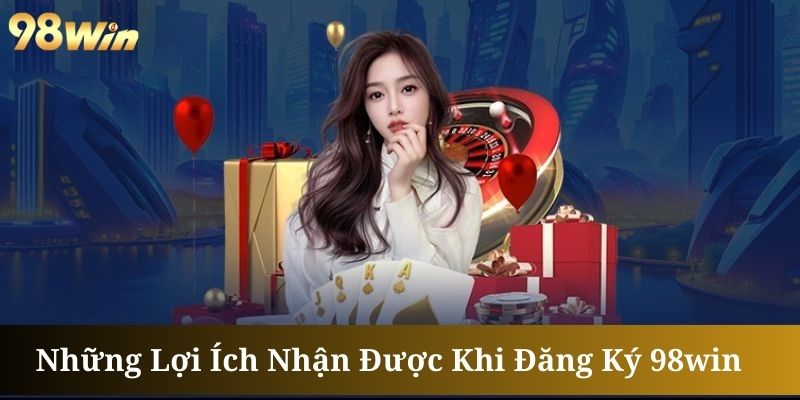 Đăng ký 98Win mở ra vô số lợi ích hấp dẫn cho hội viên