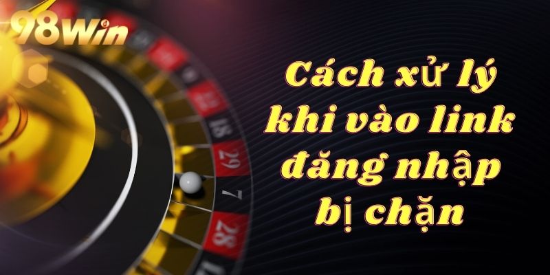 Cách xử lý khi gặp tình huống link đăng nhập 98Win bị chặn