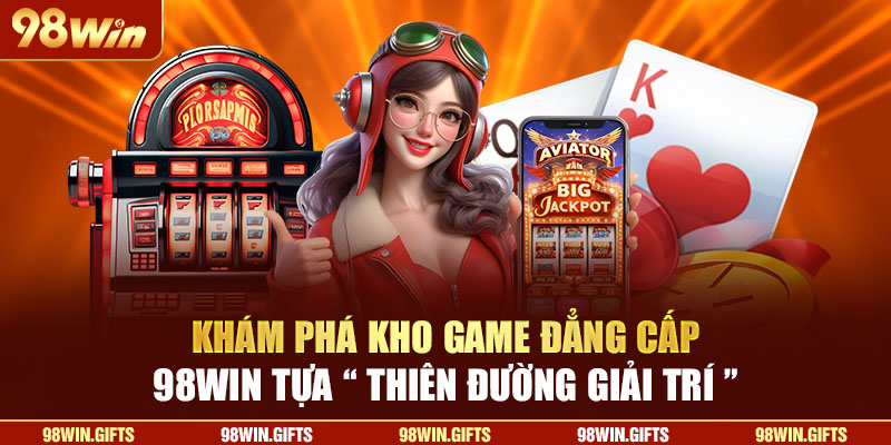 Khám phá kho game đẳng cấp 98Win tựa “thiên đường giải trí"